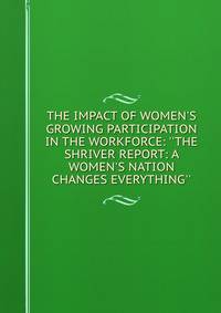 THE IMPACT OF WOMEN'S GROWING PARTICIPATION IN THE WORKFORCE: ''THE SHRIVER REPORT: A WOMEN'S NATION CHANGES EVERYTHING''