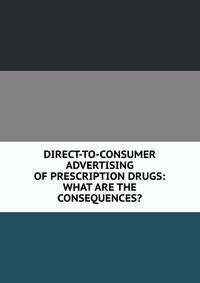 DIRECT-TO-CONSUMER ADVERTISING OF PRESCRIPTION DRUGS: WHAT ARE THE CONSEQUENCES?