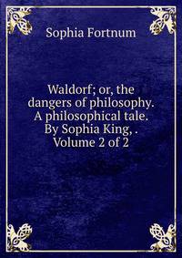 Waldorf; or, the dangers of philosophy. A philosophical tale. By Sophia King, . Volume 2 of 2