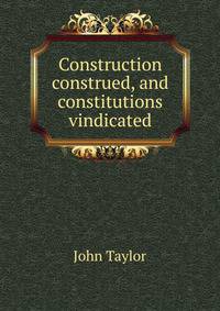 Construction construed, and constitutions vindicated.