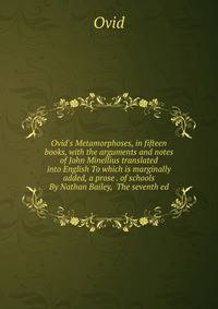 Ovid's Metamorphoses, in fifteen books, with the arguments and notes of John Minellius translated into English To which is marginally added, a prose . of schools By Nathan Bailey, The seventh ed