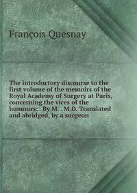 The introductory discourse to the first volume of the memoirs of the Royal Academy of Surgery at Paris, concerning the vices of the humours: . By M. . M.D. Translated and abridged, by a surgeon.