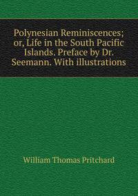 Polynesian Reminiscences; or, Life in the South Pacific Islands. Preface by Dr. Seemann. With illustrations