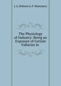The Physiology of Industry: Being an Exposure of Certain Fallacies in .