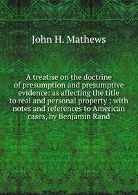 A treatise on the doctrine of presumption and presumptive evidence: as affecting the title to real and personal property : with notes and references to American cases, by Benjamin Rand.
