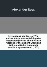 Mystagogus poeticus, or, The muses interpreter explaining the historical mysteries and mysticall histories of the ancient Greek and Latine poets: here Appollo's temple is again opened (1653)