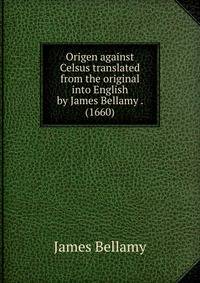 Origen against Celsus translated from the original into English by James Bellamy . (1660)