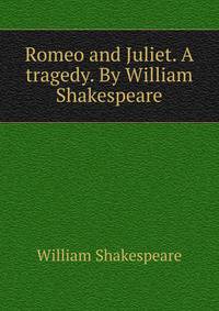 Romeo and Juliet. A tragedy. By William Shakespeare.
