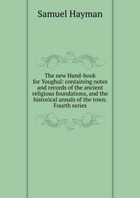 The new Hand-book for Youghal: containing notes and records of the ancient religious foundations, and the historical annals of the town. Fourth series