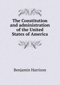 The Constitution and administration of the United States of America.