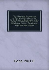 The history of the amours of Count Schlick, chancellor to the Emperor Sigismund, and a young lady of quality of Sienna. By Aeneas Sylvius, . afterwards Pope Pius the Second.