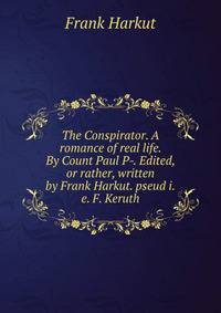 The Conspirator. A romance of real life. By Count Paul P-. Edited, or rather, written by Frank Harkut. pseud i.e. F. Keruth.
