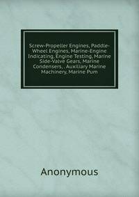 Screw-Propeller Engines, Paddle-Wheel Engines, Marine-Engine Indicating, Engine Testing, Marine Side-Valve Gears, Marine Condensers, . Auxiliary Marine Machinery, Marine Pum