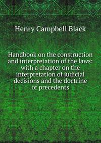 Handbook on the construction and interpretation of the laws: with a chapter on the interpretation of judicial decisions and the doctrine of precedents.