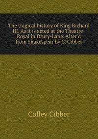 The tragical history of King Richard III. As it is acted at the Theatre-Royal in Drury-Lane. Alter'd from Shakespear by C. Cibber.