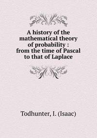 A history of the mathematical theory of probability : from the time of Pascal to that of Laplace