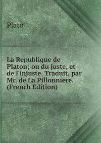 La Republique de Platon; ou du juste, et de l'injuste. Traduit, par Mr. de La Pillonniere. (French Edition)