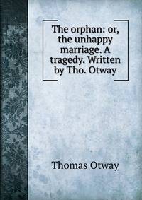 The orphan: or, the unhappy marriage. A tragedy. Written by Tho. Otway.