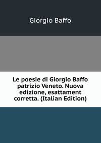 Le poesie di Giorgio Baffo patrizio Veneto. Nuova edizione, esattament corretta. (Italian Edition)
