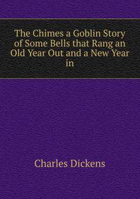 The Chimes a Goblin Story of Some Bells that Rang an Old Year Out and a New Year in