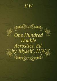 One Hundred Double Acrostics. Ed. by 'Myself', H.W