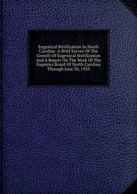 Eugenical Sterilization In North Carolina: A Brief Survey Of The Growth Of Eugenical Sterilization And A Report On The Work Of The Eugenics Board Of North Carolina Through June 30, 1935