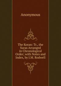 The Koran: Tr., the Suras Arranged in Chronological Order; with Notes and Index, by J.M. Rodwell