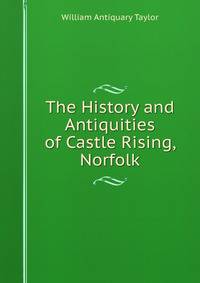 The History and Antiquities of Castle Rising, Norfolk.
