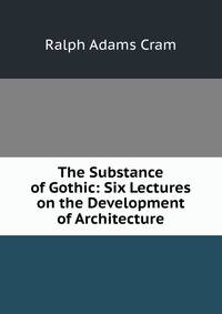 The Substance of Gothic: Six Lectures on the Development of Architecture