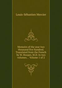 Memoirs of the year two thousand five hundred. Translated from the French by W. Hooper, M.D. In two volumes. . Volume 1 of 2