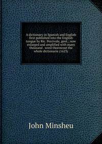 A dictionary in Spanish and English first published into the English tongue by Ric. Percivale, gent.; now enlarged and amplified with many thousand . word thorowout the whole dictionarie (1623)