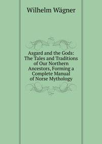 Asgard and the Gods: The Tales and Traditions of Our Northern Ancestors, Forming a Complete Manual of Norse Mythology
