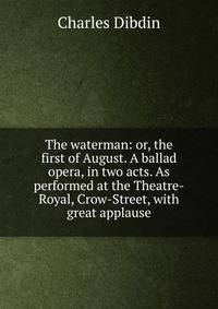 The waterman: or, the first of August. A ballad opera, in two acts. As performed at the Theatre-Royal, Crow-Street, with great applause.