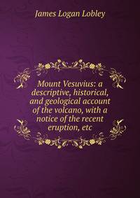 Mount Vesuvius: a descriptive, historical, and geological account of the volcano, with a notice of the recent eruption, etc.