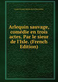 Arlequin sauvage, com?die en trois actes. Par le sieur de l'Isle. (French Edition)