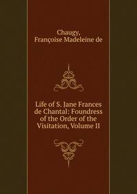 Life of S. Jane Frances de Chantal: Foundress of the Order of the Visitation, Volume II