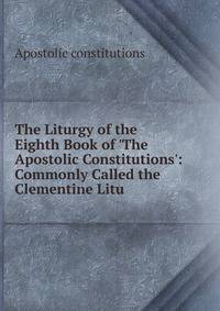The Liturgy of the Eighth Book of 'The Apostolic Constitutions': Commonly Called the Clementine Litu