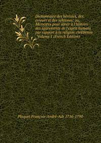 Dictionnaire des h?r?sies, des erreurs et des schismes: ou, M?moires pour servir ? l'histoire des ?garements de l'esprit humain par rapport ? la religion chr?tienne . Volume 1 (French Edition)