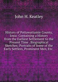 History of Pottawattamie County, Iowa: Containing a History from the Earliest Settlement to the Present Time . Biographical Sketches; Portraits of Some of the Early Settlers, Prominent Men, Etc. .
