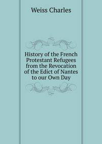 History of the French Protestant Refugees from the Revocation of the Edict of Nantes to our Own Day