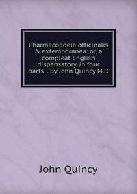 Pharmacopoeia officinalis &amp; extemporanea: or, a compleat English dispensatory, in four parts. . By John Quincy M.D.
