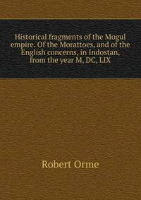 Historical fragments of the Mogul empire. Of the Morattoes, and of the English concerns, in Indostan, from the year M, DC, LIX.
