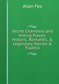 Secret Chambers and Hiding Places: Historic, Romantic, &amp; Legendary Stories &amp; Traditio