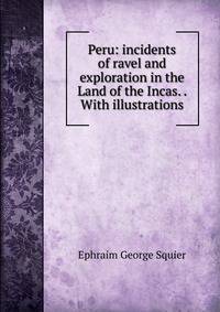 Peru: incidents of ravel and exploration in the Land of the Incas. . With illustrations.