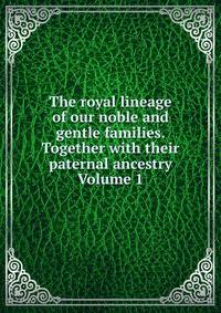 The royal lineage of our noble and gentle families. Together with their paternal ancestry Volume 1