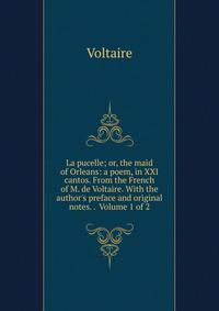 La pucelle; or, the maid of Orleans: a poem, in XXI cantos. From the French of M. de Voltaire. With the author's preface and original notes. . Volume 1 of 2