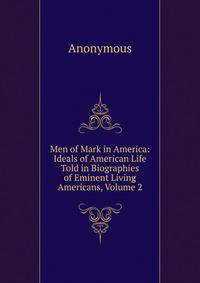 Men of Mark in America: Ideals of American Life Told in Biographies of Eminent Living Americans, Volume 2