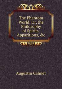 The Phantom World: Or, the Philosophy of Spirits, Apparitions, &amp;c