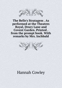 The Belle's Stratagem . As performed at the Theatres Royal, Drury Lane and Covent Garden. Printed . from the prompt book. With remarks by Mrs. Inchbald.
