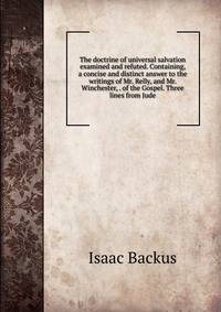 The doctrine of universal salvation examined and refuted. Containing, a concise and distinct answer to the writings of Mr. Relly, and Mr. Winchester, . of the Gospel. Three lines from Jude